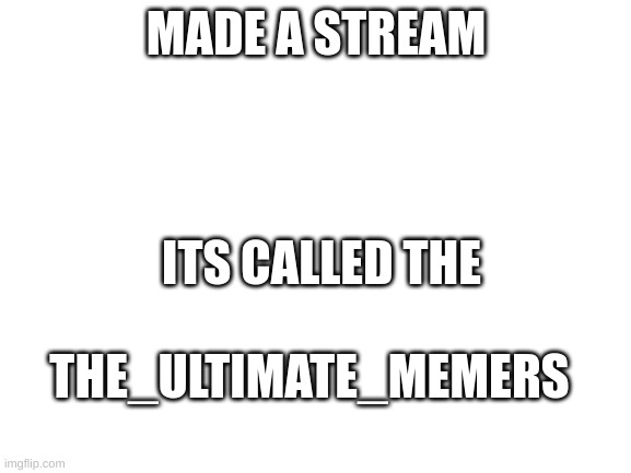 pls join it | MADE A STREAM; ITS CALLED THE; THE_ULTIMATE_MEMERS | image tagged in blank white template,stream | made w/ Imgflip meme maker