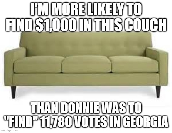 couch | I'M MORE LIKELY TO FIND $1,000 IN THIS COUCH; THAN DONNIE WAS TO "FIND" 11,780 VOTES IN GEORGIA | image tagged in couch | made w/ Imgflip meme maker