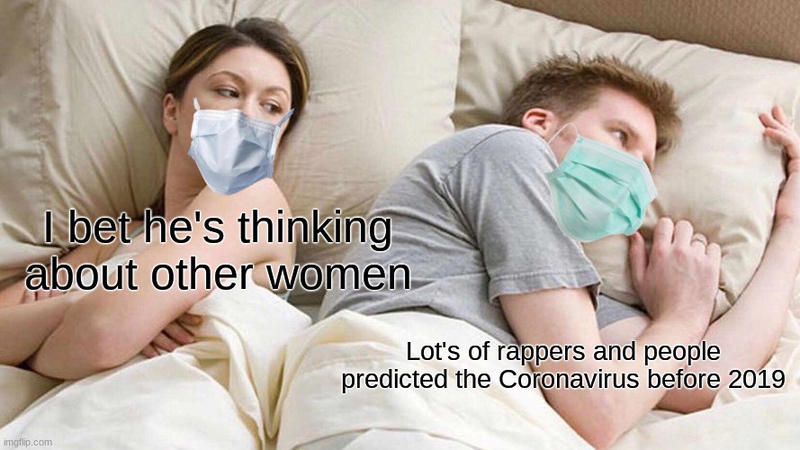 I am pretty sure its true | I bet he's thinking about other women; Lot's of rappers and people predicted the Coronavirus before 2019 | image tagged in memes,i bet he's thinking about other women | made w/ Imgflip meme maker