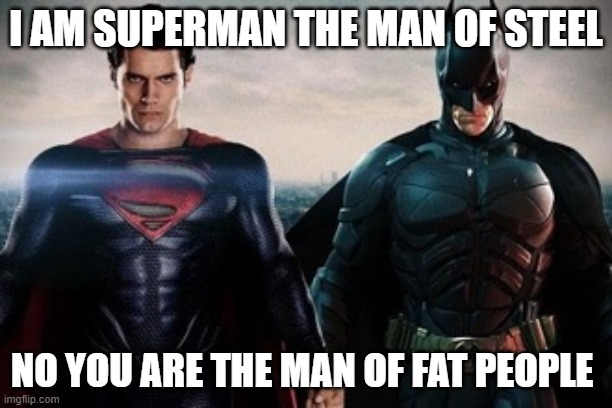 Batman & Superman meme's | I AM SUPERMAN THE MAN OF STEEL; NO YOU ARE THE MAN OF FAT PEOPLE | image tagged in batman superman meme's | made w/ Imgflip meme maker