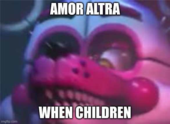 amor altra when children | AMOR ALTRA; WHEN CHILDREN | image tagged in fnaf,upvote if you agree | made w/ Imgflip meme maker