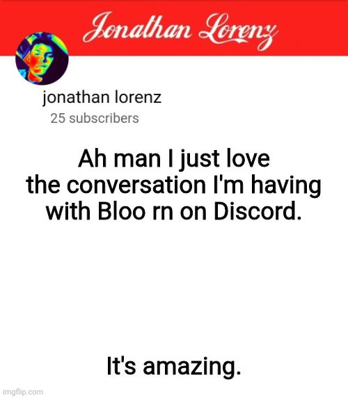 jonathan lorenz temp 5 | Ah man I just love the conversation I'm having with Bloo rn on Discord. It's amazing. | image tagged in jonathan lorenz temp 5 | made w/ Imgflip meme maker