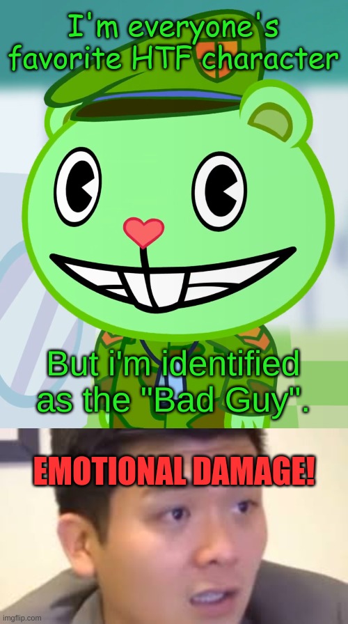 EMOTIONAL DAMAGE! | I'm everyone's favorite HTF character; But i'm identified as the "Bad Guy". EMOTIONAL DAMAGE! | image tagged in flippy smiles htf | made w/ Imgflip meme maker