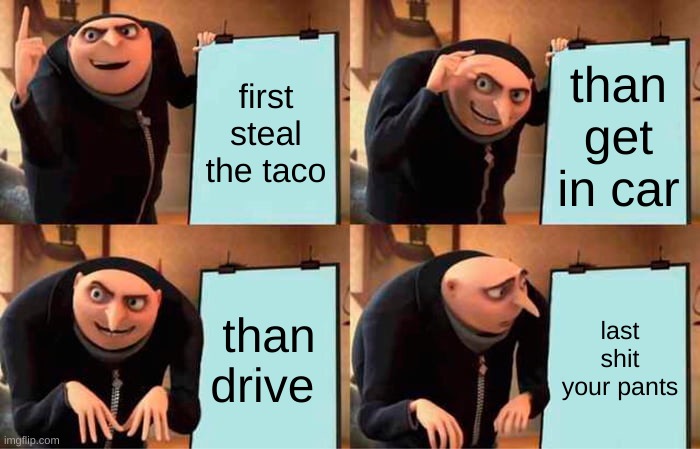 Gru's Plan Meme | first steal the taco; than get in car; than drive; last shit your pants | image tagged in memes,gru's plan | made w/ Imgflip meme maker