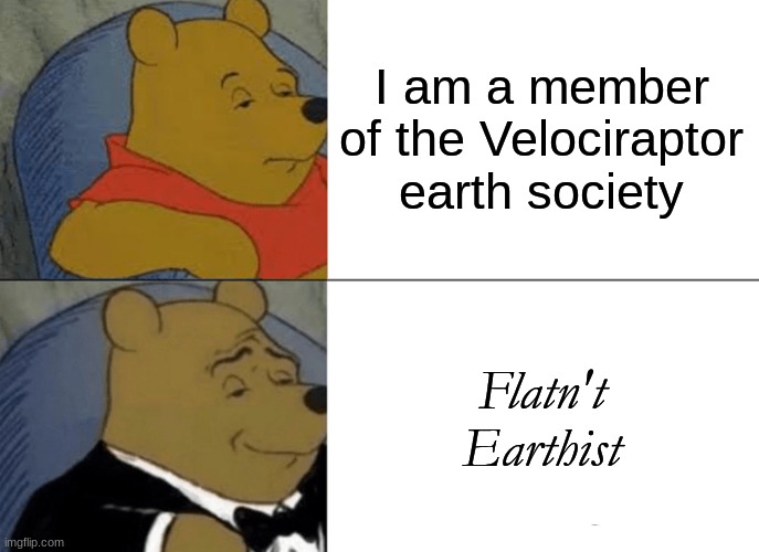 Tuxedo Winnie The Pooh | I am a member of the Velociraptor earth society; Flatn't Earthist | image tagged in memes,tuxedo winnie the pooh | made w/ Imgflip meme maker