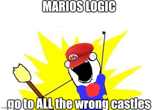 X All The Y Meme | MARIOS LOGIC; go to ALL the wrong castles | image tagged in memes,x all the y | made w/ Imgflip meme maker