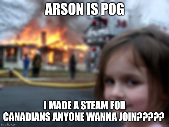 The stream link is in the comments | ARSON IS POG; I MADE A STEAM FOR CANADIANS ANYONE WANNA JOIN????? | image tagged in memes,disaster girl | made w/ Imgflip meme maker