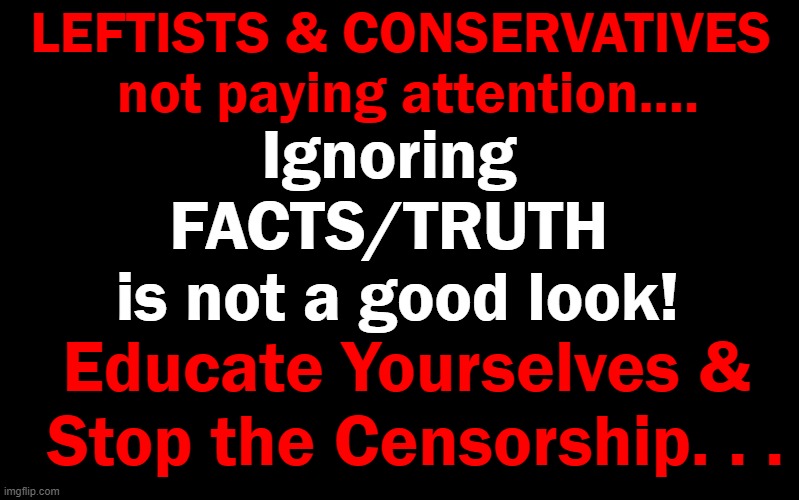 Black Color | LEFTISTS & CONSERVATIVES 
not paying attention.... Ignoring 
FACTS/TRUTH 
is not a good look! Educate Yourselves & 
Stop the Censorship. . . | image tagged in black color | made w/ Imgflip meme maker