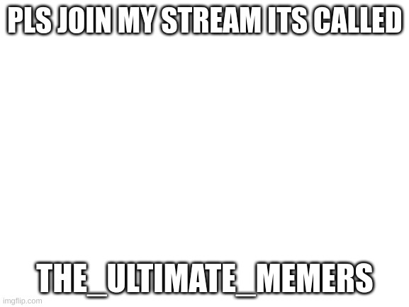 ps join it | PLS JOIN MY STREAM ITS CALLED; THE_ULTIMATE_MEMERS | image tagged in blank white template | made w/ Imgflip meme maker