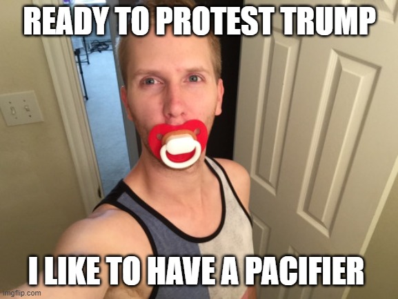 trump protester pacifier | READY TO PROTEST TRUMP; I LIKE TO HAVE A PACIFIER | image tagged in trump protester pacifier | made w/ Imgflip meme maker