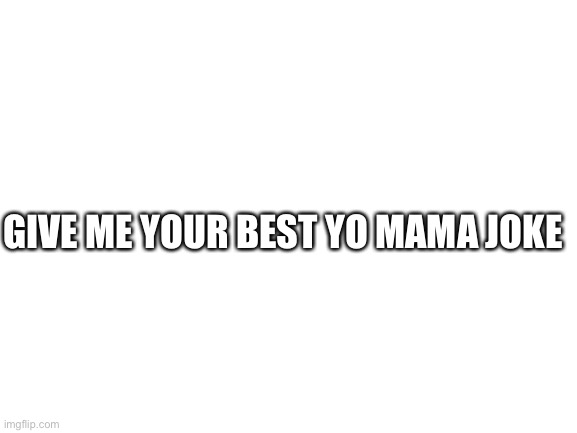 Blank White Template |  GIVE ME YOUR BEST YO MAMA JOKE | image tagged in blank white template | made w/ Imgflip meme maker