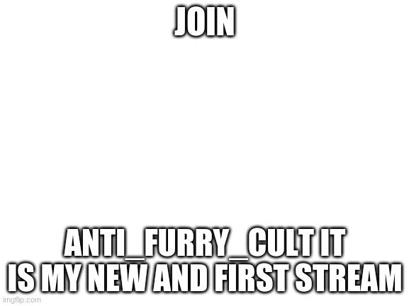 Blank White Template | JOIN; ANTI_FURRY_CULT IT IS MY NEW AND FIRST STREAM | image tagged in blank white template | made w/ Imgflip meme maker