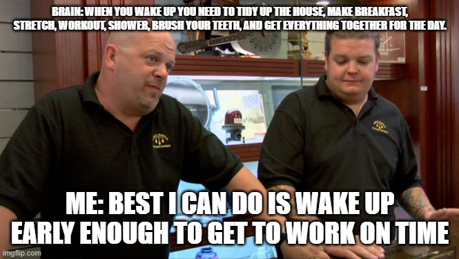 Brain is so ambitious... | BRAIN: WHEN YOU WAKE UP YOU NEED TO TIDY UP THE HOUSE, MAKE BREAKFAST, STRETCH, WORKOUT, SHOWER, BRUSH YOUR TEETH, AND GET EVERYTHING TOGETHER FOR THE DAY. ME: BEST I CAN DO IS WAKE UP EARLY ENOUGH TO GET TO WORK ON TIME | image tagged in pawn stars best i can do | made w/ Imgflip meme maker