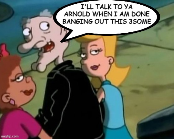 You Go Old Guy | I'LL TALK TO YA ARNOLD WHEN I AM DONE BANGING OUT THIS 3SOME | image tagged in class cartoons,hey arnold | made w/ Imgflip meme maker