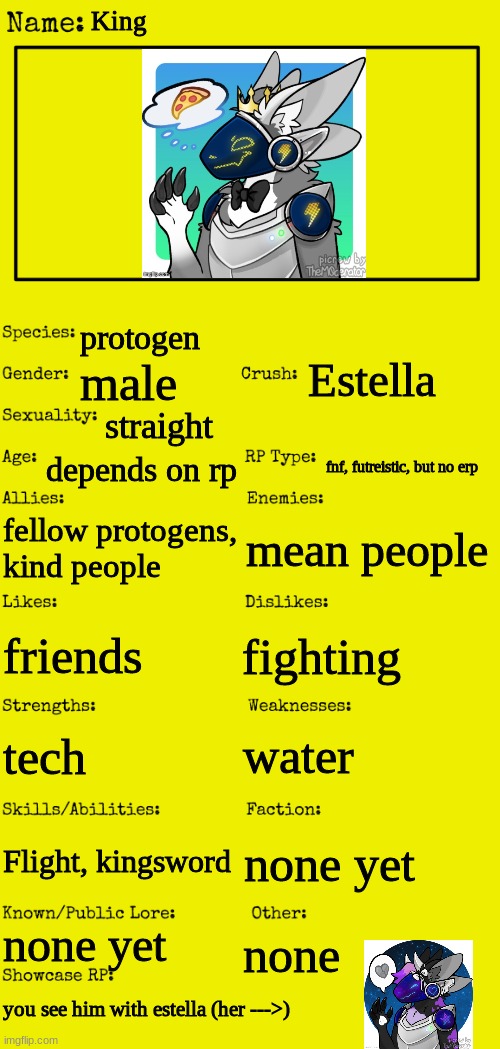 king was made by Sussy_lycanroc-hehe | King; protogen; Estella; male; straight; depends on rp; fnf, futreistic, but no erp; fellow protogens, kind people; mean people; fighting; friends; water; tech; Flight, kingsword; none yet; none yet; none; you see him with estella (her --->) | image tagged in new oc showcase for rp stream | made w/ Imgflip meme maker