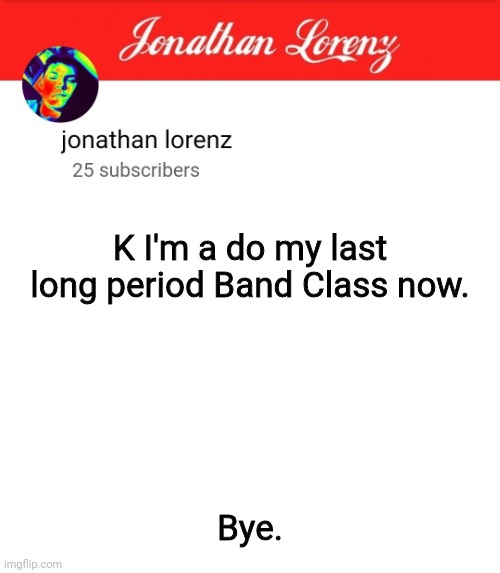 jonathan lorenz temp 5 | K I'm a do my last long period Band Class now. Bye. | image tagged in jonathan lorenz temp 5 | made w/ Imgflip meme maker