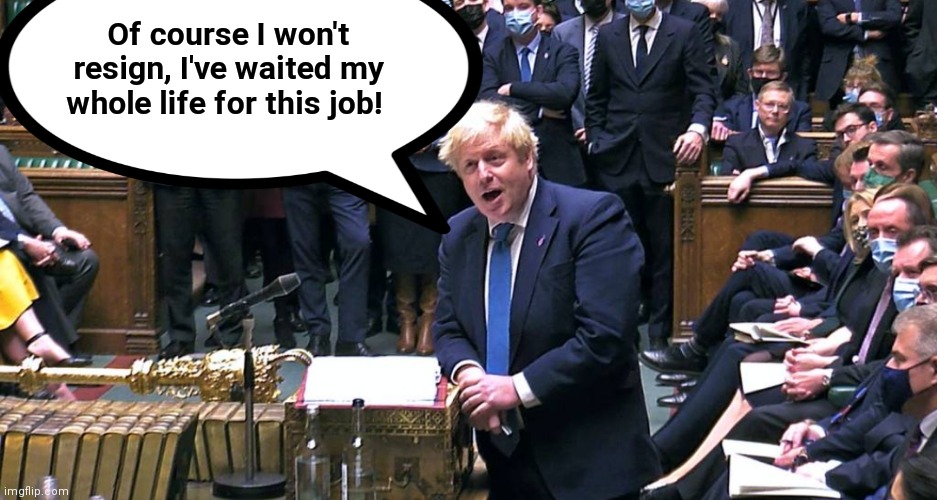 In the name of God just go!!! | Of course I won't resign, I've waited my whole life for this job! | image tagged in boris,boris johnson,prime minister,government corruption,elitist,arrogant | made w/ Imgflip meme maker