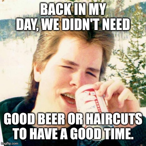 Bad hair, bad beer |  BACK IN MY DAY, WE DIDN'T NEED; GOOD BEER OR HAIRCUTS TO HAVE A GOOD TIME. | image tagged in memes,eighties teen,beer,budweiser,mullet,1980s | made w/ Imgflip meme maker