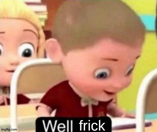Well Frick (clean} | image tagged in well frick clean | made w/ Imgflip meme maker