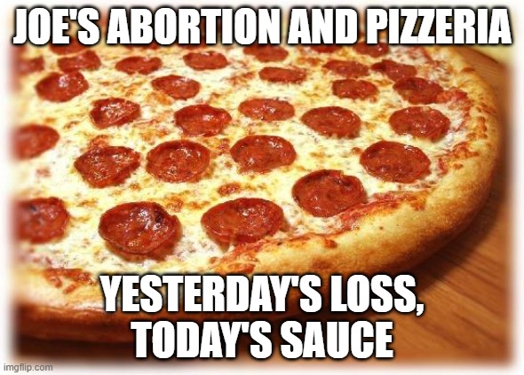 A friend told me this. | JOE'S ABORTION AND PIZZERIA; YESTERDAY'S LOSS,
TODAY'S SAUCE | image tagged in coming out pizza,abortion | made w/ Imgflip meme maker
