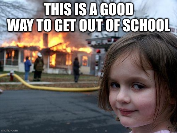 Disaster Girl Meme | THIS IS A GOOD WAY TO GET OUT OF SCHOOL | image tagged in memes,disaster girl | made w/ Imgflip meme maker
