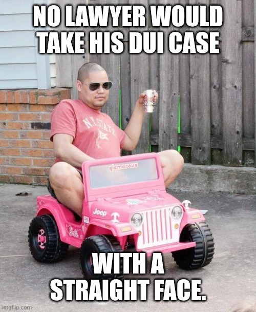 Dui risk |  NO LAWYER WOULD TAKE HIS DUI CASE; WITH A STRAIGHT FACE. | image tagged in barbie jeep beer,beer,drunk,lawyer,dui | made w/ Imgflip meme maker