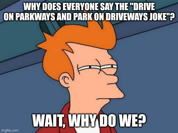 Futurama Fry | WHY DOES EVERYONE SAY THE "DRIVE ON PARKWAYS AND PARK ON DRIVEWAYS JOKE"? WAIT, WHY DO WE? | image tagged in memes,futurama fry | made w/ Imgflip meme maker