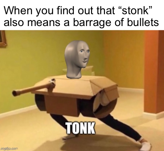 t o n k | When you find out that “stonk” also means a barrage of bullets | image tagged in tonk | made w/ Imgflip meme maker