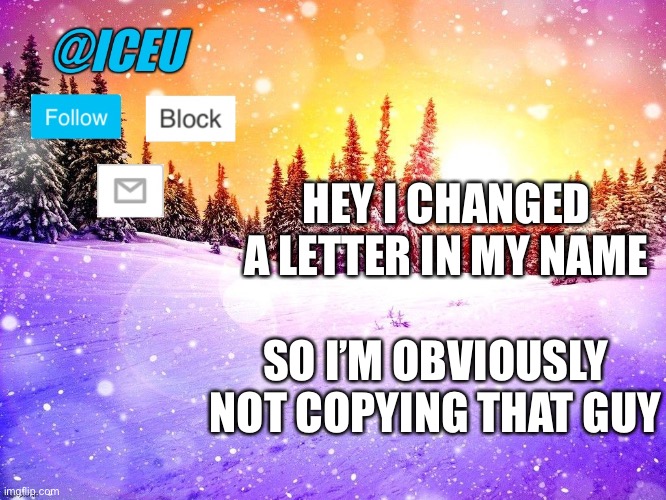 OMG IT HAS A DIFFERENT WORD SO IT ISN’T A REPOST | HEY I CHANGED A LETTER IN MY NAME; SO I’M OBVIOUSLY NOT COPYING THAT GUY | image tagged in iceu template | made w/ Imgflip meme maker