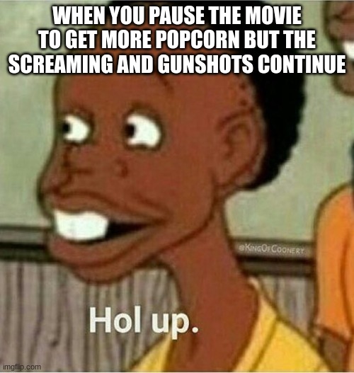 hol up | WHEN YOU PAUSE THE MOVIE TO GET MORE POPCORN BUT THE SCREAMING AND GUNSHOTS CONTINUE | image tagged in hol up | made w/ Imgflip meme maker