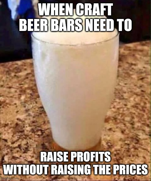 Crappy craft beer | WHEN CRAFT BEER BARS NEED TO; RAISE PROFITS WITHOUT RAISING THE PRICES | image tagged in empty beer glass,beer,drinks,bartender | made w/ Imgflip meme maker