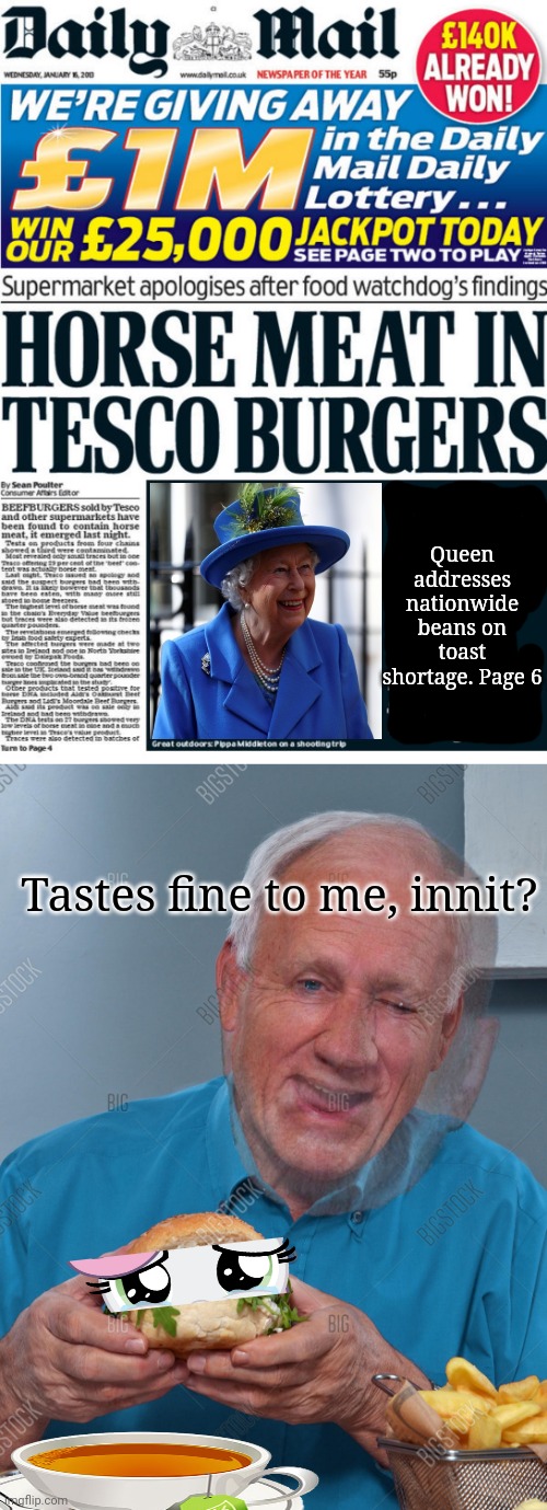 Is mad horse disease ripping through the islands? | Queen addresses nationwide beans on toast shortage. Page 6; Tastes fine to me, innit? | image tagged in mad cow disease,horse,meat,but why why would you do that,burgers | made w/ Imgflip meme maker