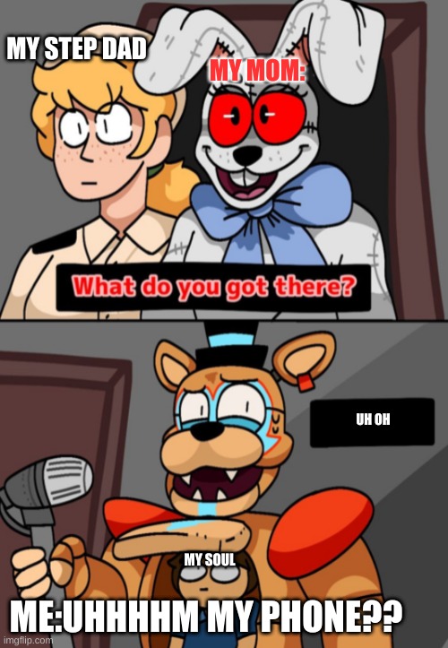 ✨ got caught in 4k watching youtube videos✨ | MY STEP DAD; MY MOM:; UH OH; MY SOUL; ME:UHHHHM MY PHONE?? | image tagged in what do you got there fnaf security breach version,memes,caught in the act,oh no,funny | made w/ Imgflip meme maker