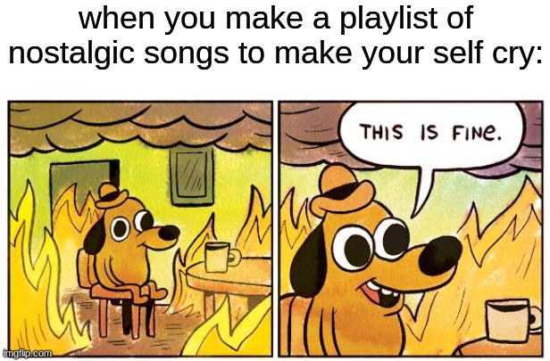 clever title | when you make a playlist of nostalgic songs to make your self cry: | image tagged in memes,this is fine | made w/ Imgflip meme maker