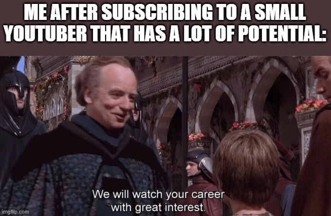 We will watch your career with great interest | ME AFTER SUBSCRIBING TO A SMALL YOUTUBER THAT HAS A LOT OF POTENTIAL: | made w/ Imgflip meme maker