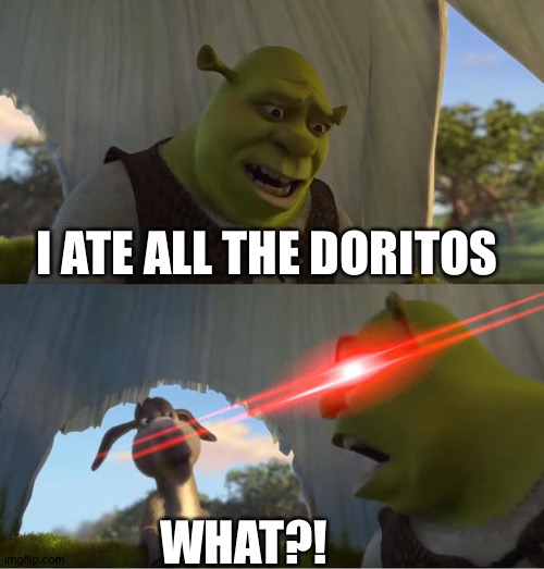 Shrek For Five Minutes | I ATE ALL THE DORITOS; WHAT?! | image tagged in shrek for five minutes | made w/ Imgflip meme maker