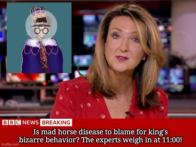 Breaking bri'ish news! | Is mad horse disease to blame for king's bizarre behavior? The experts weigh in at 11:00! | image tagged in oh no,horse,meat,epidemic,continues | made w/ Imgflip meme maker