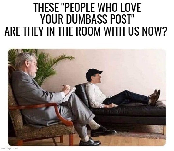 kewlew's Shrink | THESE "PEOPLE WHO LOVE YOUR DUMBASS POST"
ARE THEY IN THE ROOM WITH US NOW? | image tagged in shrink and kewlew,self rost | made w/ Imgflip meme maker