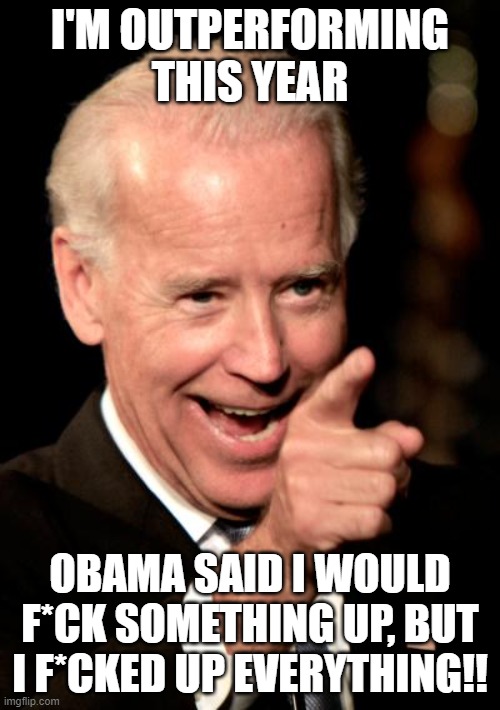 Smilin Biden | I'M OUTPERFORMING THIS YEAR; OBAMA SAID I WOULD F*CK SOMETHING UP, BUT I F*CKED UP EVERYTHING!! | image tagged in memes,smilin biden | made w/ Imgflip meme maker
