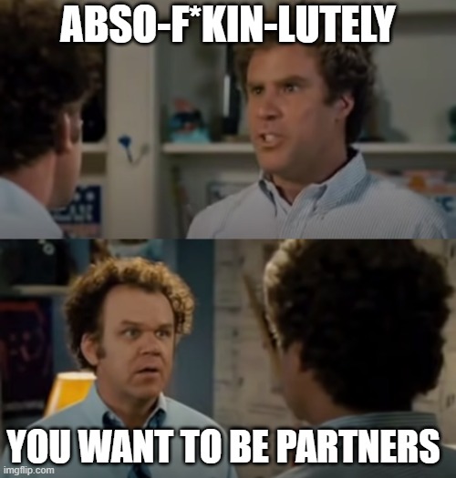 step brothers partners | ABSO-F*KIN-LUTELY; YOU WANT TO BE PARTNERS | image tagged in step brothers best friends 2-frame | made w/ Imgflip meme maker