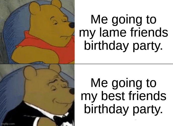 Tuxedo Winnie The Pooh Meme | Me going to my lame friends birthday party. Me going to my best friends birthday party. | image tagged in memes,tuxedo winnie the pooh | made w/ Imgflip meme maker