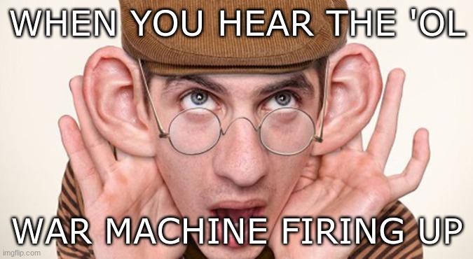 war time | WHEN YOU HEAR THE 'OL; WAR MACHINE FIRING UP | image tagged in big ears | made w/ Imgflip meme maker