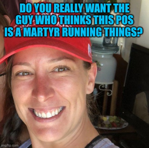 Rhetorical...I already know the Trumptards answer | DO YOU REALLY WANT THE GUY WHO THINKS THIS POS IS A MARTYR RUNNING THINGS? | image tagged in ashli babbitt | made w/ Imgflip meme maker