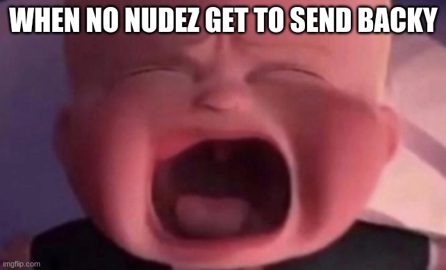 boss baby crying | WHEN NO NUDEZ GET TO SEND BACKY | image tagged in boss baby crying | made w/ Imgflip meme maker