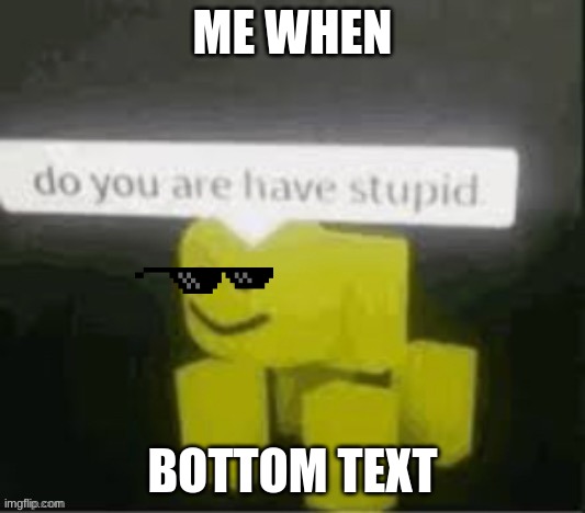 e | ME WHEN; BOTTOM TEXT | image tagged in random,do you are have stupid | made w/ Imgflip meme maker