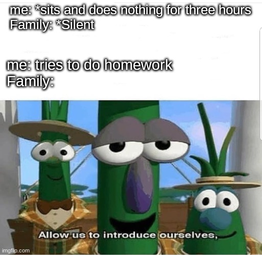 every time | me: *sits and does nothing for three hours
Family: *Silent; me: tries to do homework
Family: | image tagged in allow us to introduce ourselves,memes,funny,relatable | made w/ Imgflip meme maker