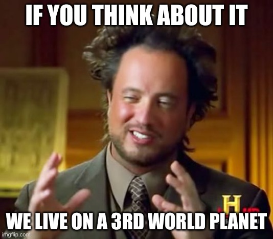 If you think about it... |  IF YOU THINK ABOUT IT; WE LIVE ON A 3RD WORLD PLANET | image tagged in memes,ancient aliens | made w/ Imgflip meme maker