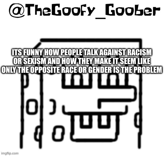 the hypocrisy | ITS FUNNY HOW PEOPLE TALK AGAINST RACISM OR SEXISM AND HOW THEY MAKE IT SEEM LIKE ONLY THE OPPOSITE RACE OR GENDER IS THE PROBLEM | image tagged in thegoofy_goober's announcement template | made w/ Imgflip meme maker