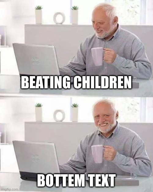 Hide the Pain Harold | BEATING CHILDREN; BOTTOM TEXT | image tagged in memes,hide the pain harold | made w/ Imgflip meme maker