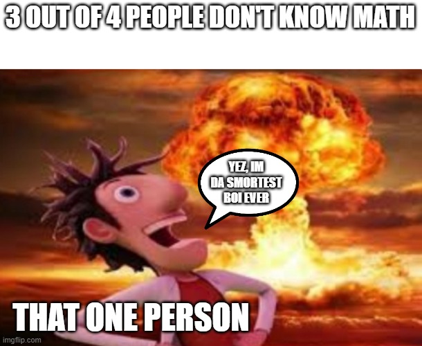 i very smort | 3 OUT OF 4 PEOPLE DON'T KNOW MATH; YEZ, IM DA SMORTEST BOI EVER; THAT ONE PERSON | image tagged in flint lockwood explosion,math,i am smort | made w/ Imgflip meme maker